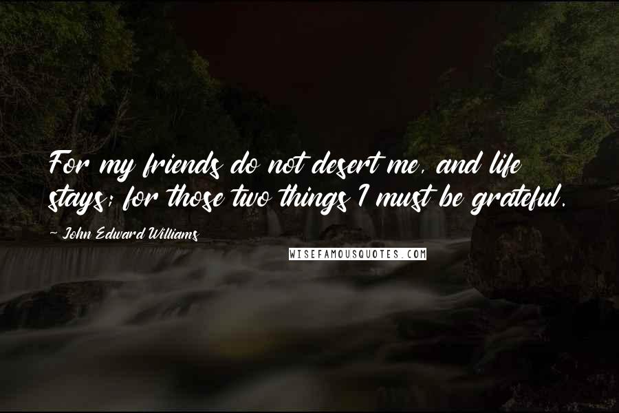 John Edward Williams Quotes: For my friends do not desert me, and life stays; for those two things I must be grateful.