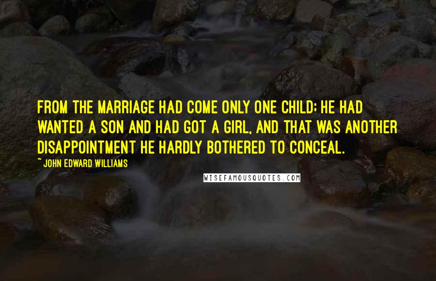 John Edward Williams Quotes: From the marriage had come only one child; he had wanted a son and had got a girl, and that was another disappointment he hardly bothered to conceal.