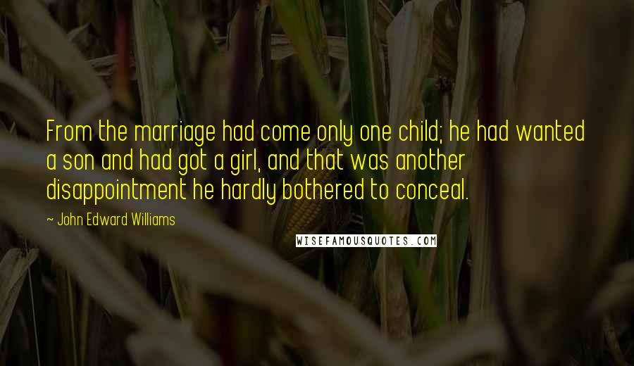 John Edward Williams Quotes: From the marriage had come only one child; he had wanted a son and had got a girl, and that was another disappointment he hardly bothered to conceal.