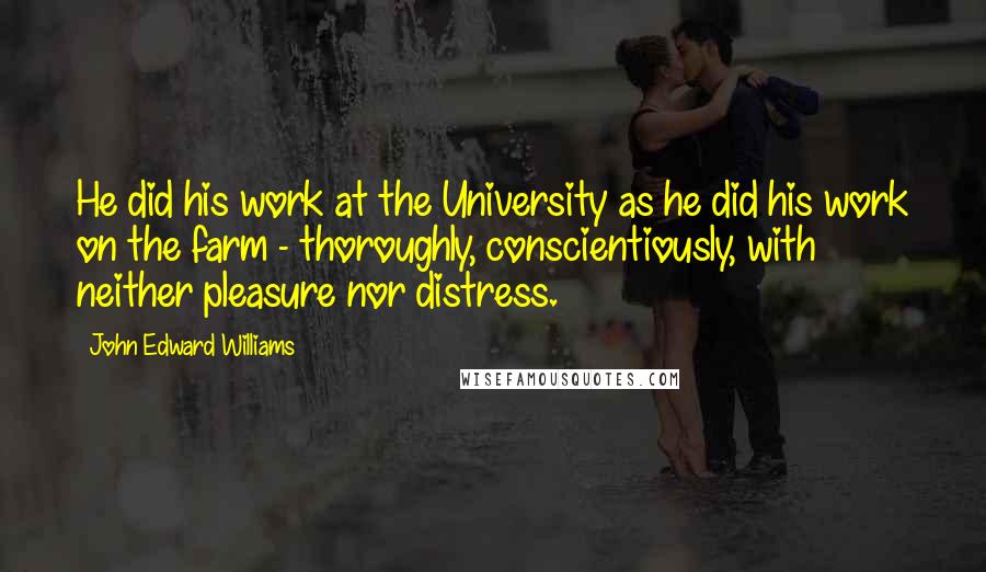 John Edward Williams Quotes: He did his work at the University as he did his work on the farm - thoroughly, conscientiously, with neither pleasure nor distress.