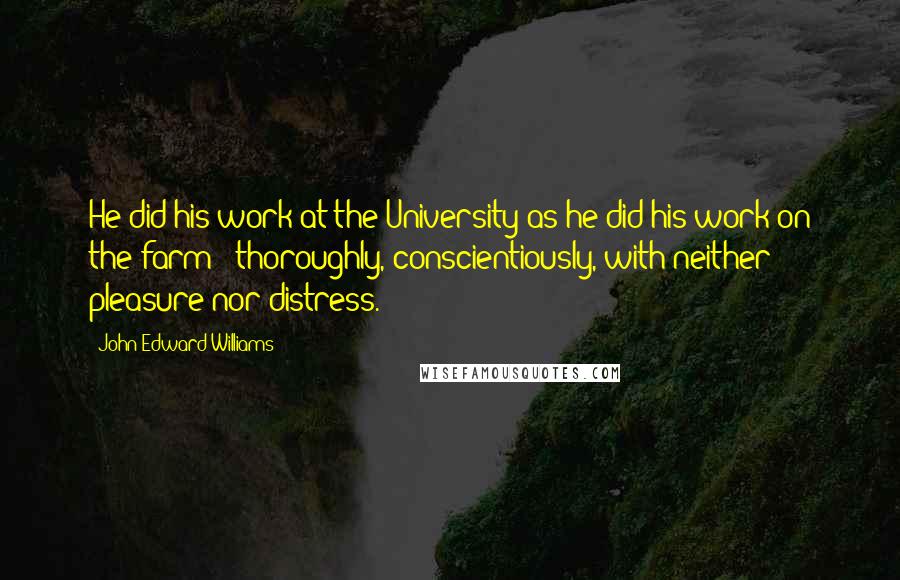 John Edward Williams Quotes: He did his work at the University as he did his work on the farm - thoroughly, conscientiously, with neither pleasure nor distress.