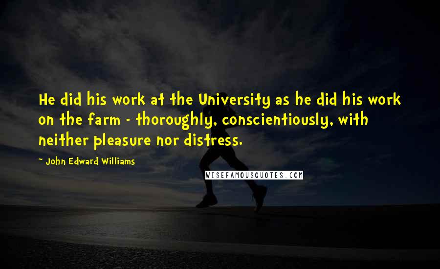 John Edward Williams Quotes: He did his work at the University as he did his work on the farm - thoroughly, conscientiously, with neither pleasure nor distress.