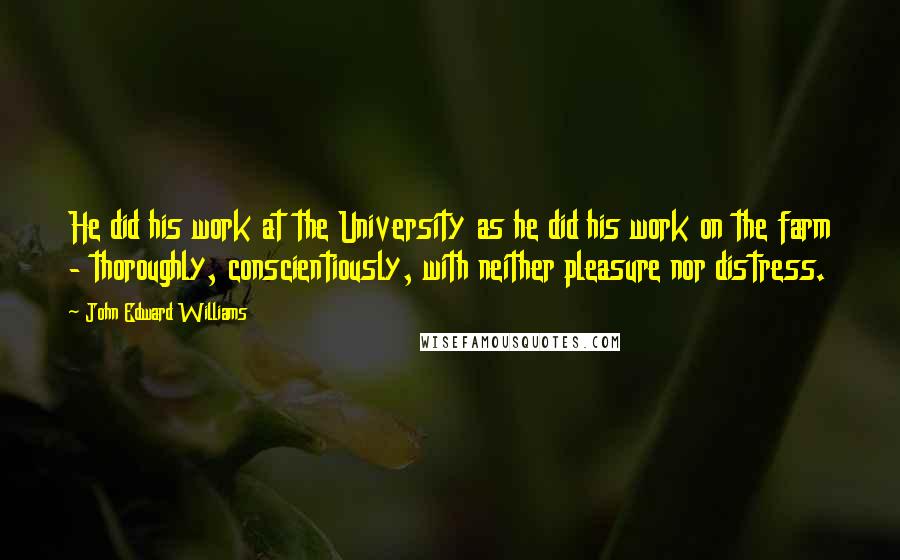 John Edward Williams Quotes: He did his work at the University as he did his work on the farm - thoroughly, conscientiously, with neither pleasure nor distress.