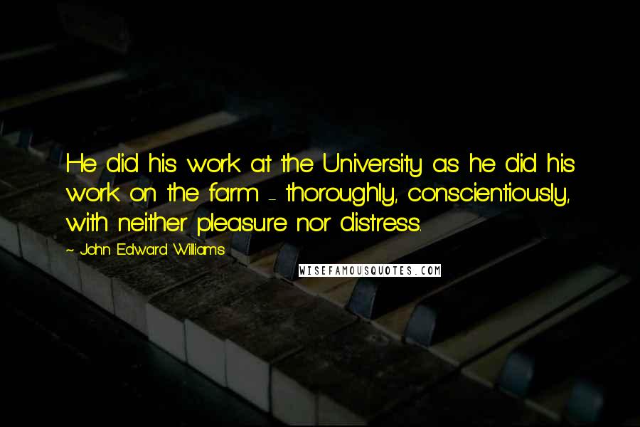 John Edward Williams Quotes: He did his work at the University as he did his work on the farm - thoroughly, conscientiously, with neither pleasure nor distress.