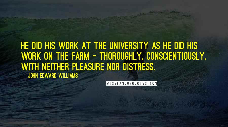 John Edward Williams Quotes: He did his work at the University as he did his work on the farm - thoroughly, conscientiously, with neither pleasure nor distress.