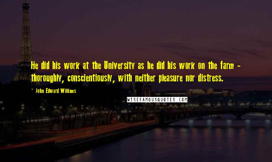 John Edward Williams Quotes: He did his work at the University as he did his work on the farm - thoroughly, conscientiously, with neither pleasure nor distress.