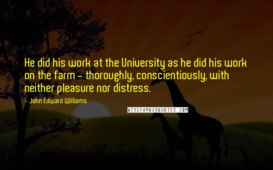 John Edward Williams Quotes: He did his work at the University as he did his work on the farm - thoroughly, conscientiously, with neither pleasure nor distress.