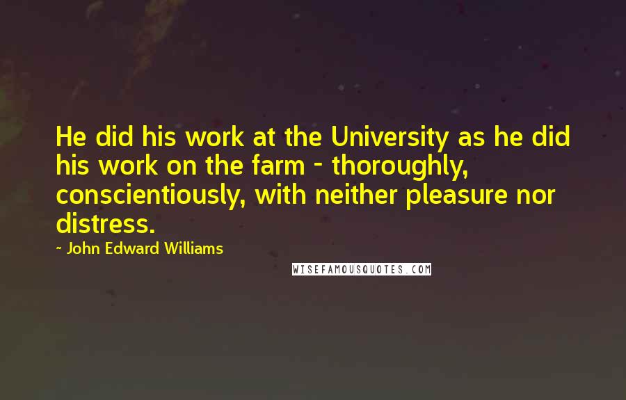 John Edward Williams Quotes: He did his work at the University as he did his work on the farm - thoroughly, conscientiously, with neither pleasure nor distress.