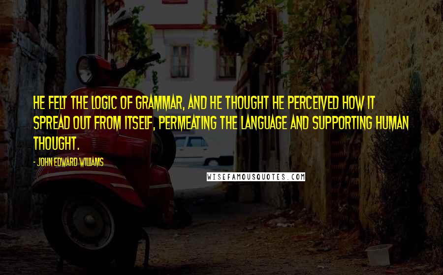 John Edward Williams Quotes: He felt the logic of grammar, and he thought he perceived how it spread out from itself, permeating the language and supporting human thought.