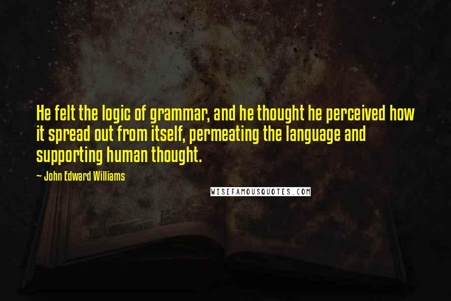 John Edward Williams Quotes: He felt the logic of grammar, and he thought he perceived how it spread out from itself, permeating the language and supporting human thought.