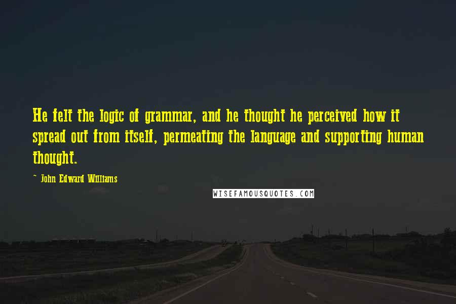 John Edward Williams Quotes: He felt the logic of grammar, and he thought he perceived how it spread out from itself, permeating the language and supporting human thought.