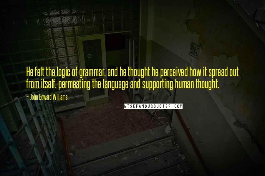 John Edward Williams Quotes: He felt the logic of grammar, and he thought he perceived how it spread out from itself, permeating the language and supporting human thought.