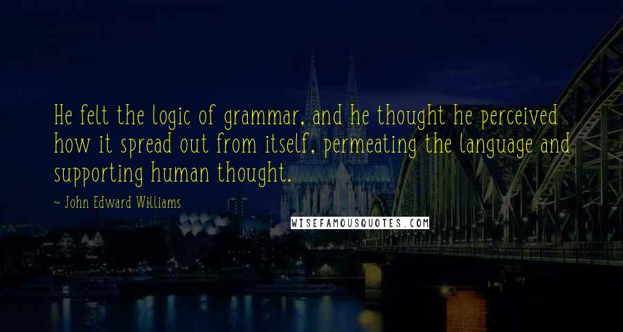 John Edward Williams Quotes: He felt the logic of grammar, and he thought he perceived how it spread out from itself, permeating the language and supporting human thought.