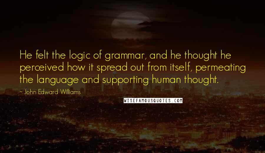 John Edward Williams Quotes: He felt the logic of grammar, and he thought he perceived how it spread out from itself, permeating the language and supporting human thought.