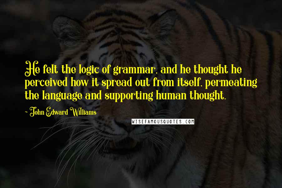 John Edward Williams Quotes: He felt the logic of grammar, and he thought he perceived how it spread out from itself, permeating the language and supporting human thought.