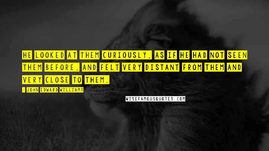 John Edward Williams Quotes: He looked at them curiously, as if he had not seen them before, and felt very distant from them and very close to them.