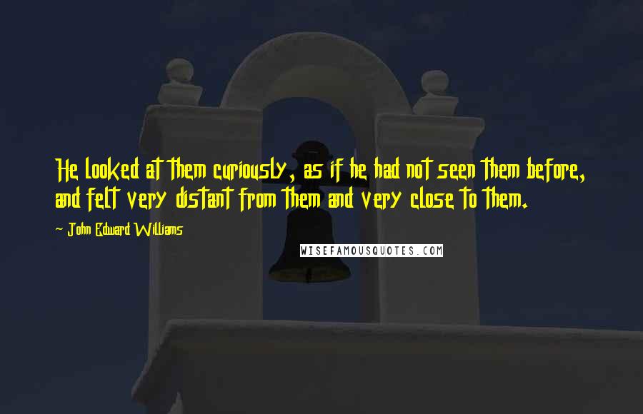 John Edward Williams Quotes: He looked at them curiously, as if he had not seen them before, and felt very distant from them and very close to them.