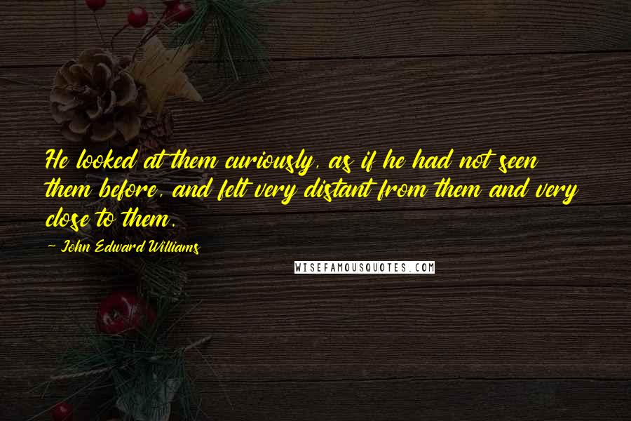 John Edward Williams Quotes: He looked at them curiously, as if he had not seen them before, and felt very distant from them and very close to them.