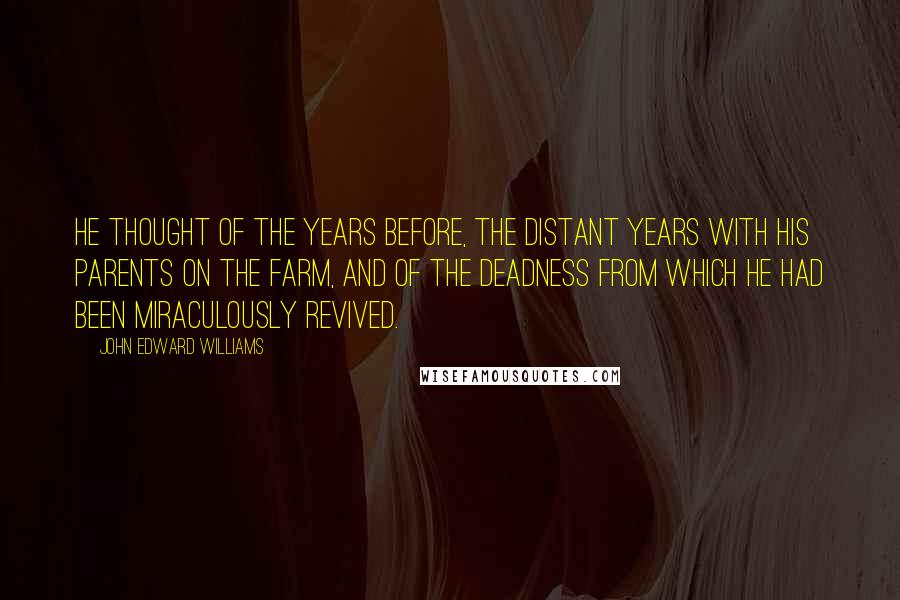 John Edward Williams Quotes: He thought of the years before, the distant years with his parents on the farm, and of the deadness from which he had been miraculously revived.