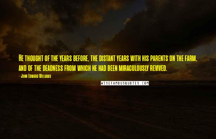 John Edward Williams Quotes: He thought of the years before, the distant years with his parents on the farm, and of the deadness from which he had been miraculously revived.