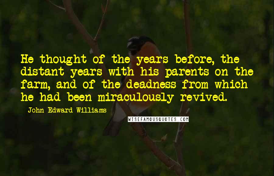 John Edward Williams Quotes: He thought of the years before, the distant years with his parents on the farm, and of the deadness from which he had been miraculously revived.