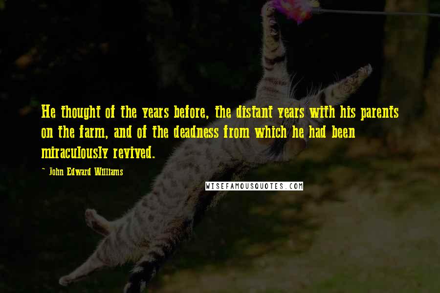 John Edward Williams Quotes: He thought of the years before, the distant years with his parents on the farm, and of the deadness from which he had been miraculously revived.