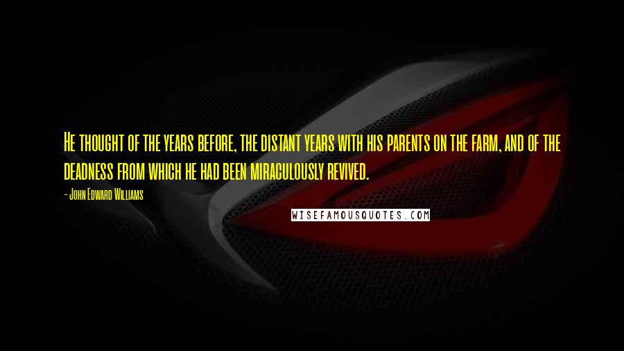 John Edward Williams Quotes: He thought of the years before, the distant years with his parents on the farm, and of the deadness from which he had been miraculously revived.