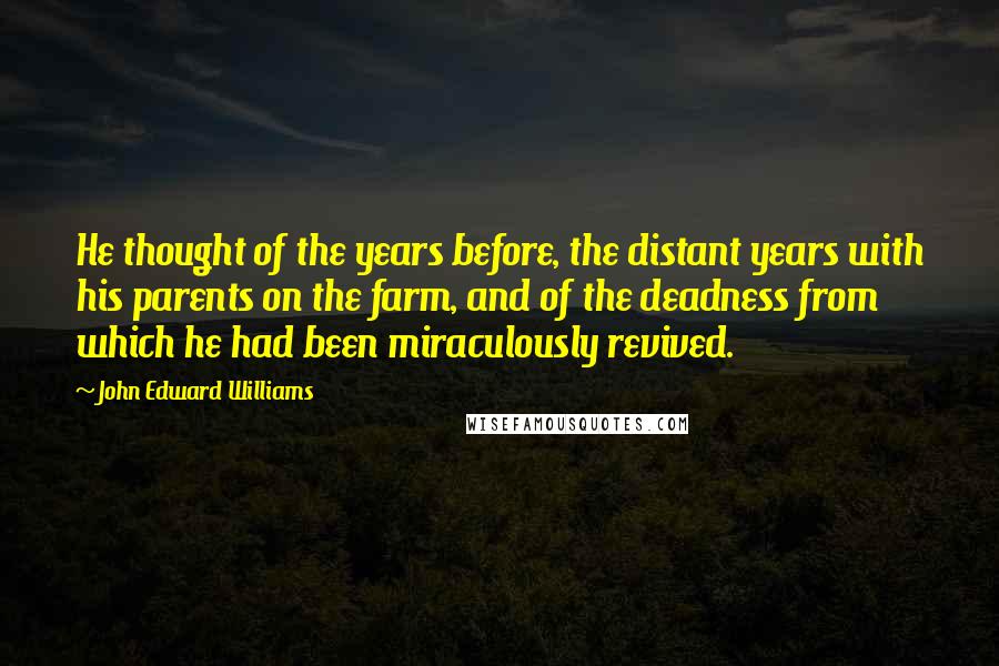 John Edward Williams Quotes: He thought of the years before, the distant years with his parents on the farm, and of the deadness from which he had been miraculously revived.