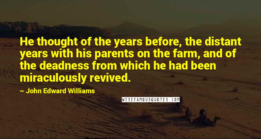 John Edward Williams Quotes: He thought of the years before, the distant years with his parents on the farm, and of the deadness from which he had been miraculously revived.