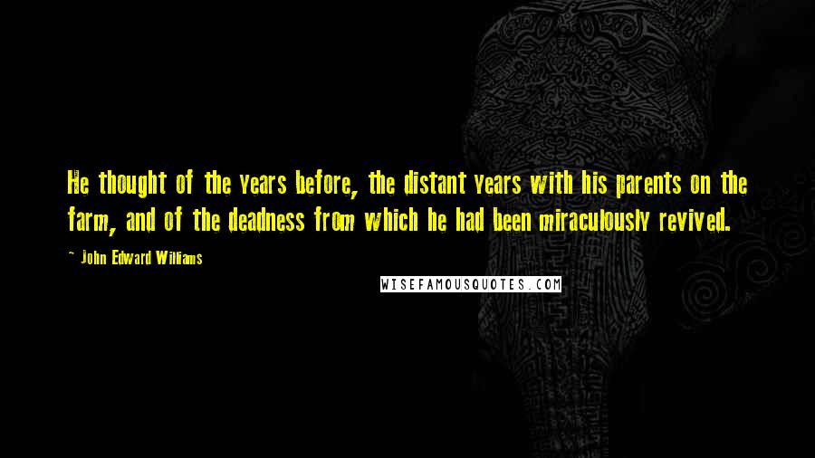 John Edward Williams Quotes: He thought of the years before, the distant years with his parents on the farm, and of the deadness from which he had been miraculously revived.