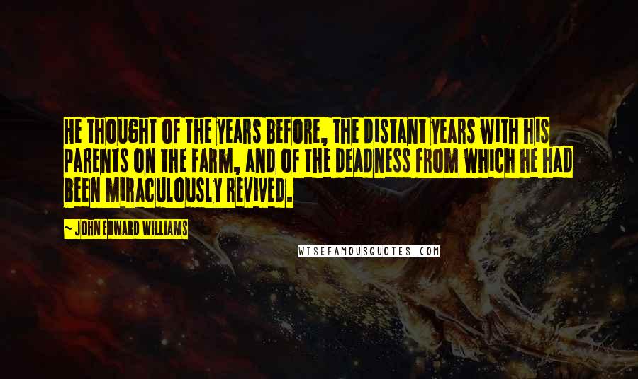 John Edward Williams Quotes: He thought of the years before, the distant years with his parents on the farm, and of the deadness from which he had been miraculously revived.