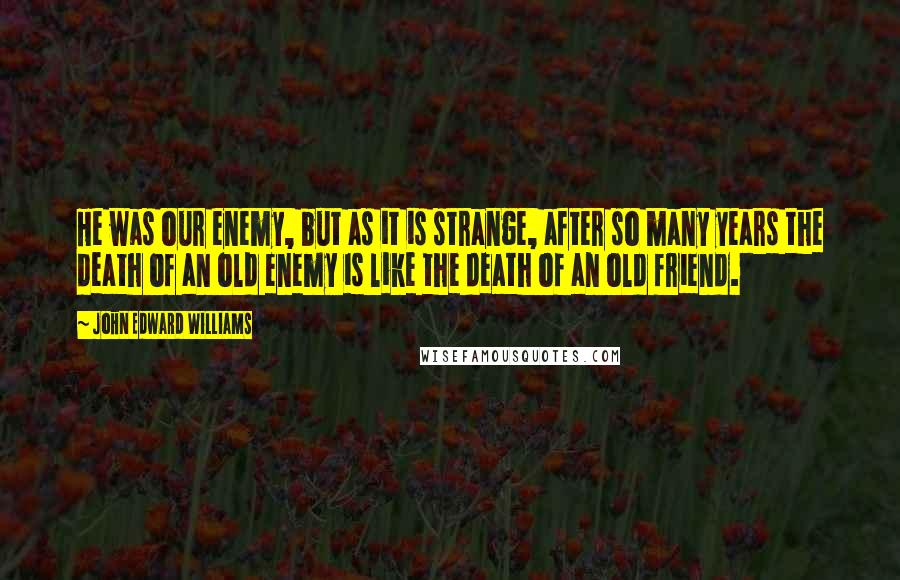 John Edward Williams Quotes: He was our enemy, but as it is strange, after so many years the death of an old enemy is like the death of an old friend.