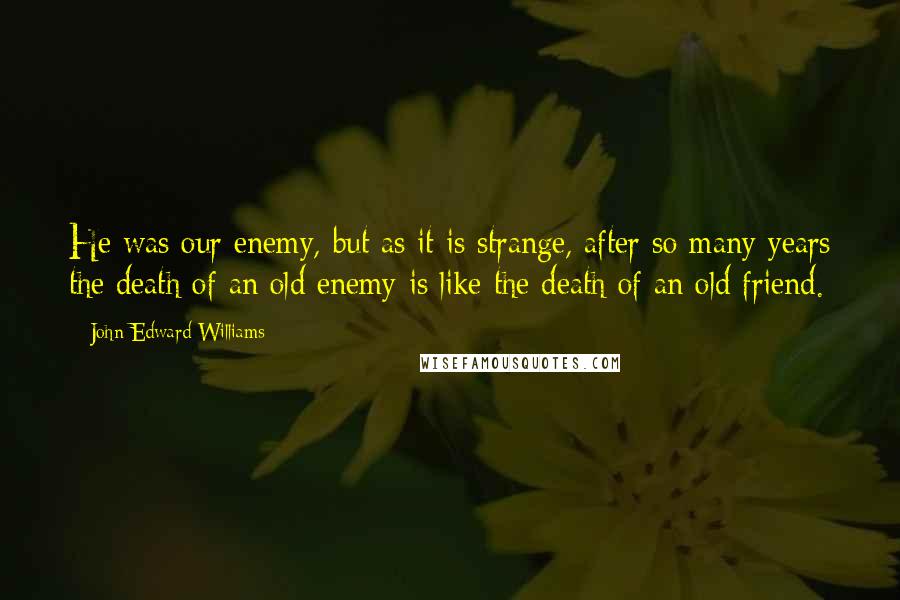 John Edward Williams Quotes: He was our enemy, but as it is strange, after so many years the death of an old enemy is like the death of an old friend.