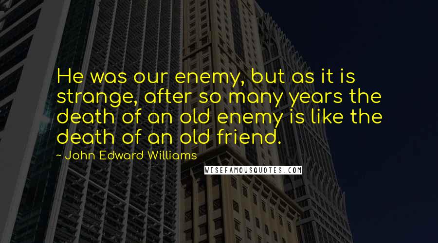 John Edward Williams Quotes: He was our enemy, but as it is strange, after so many years the death of an old enemy is like the death of an old friend.