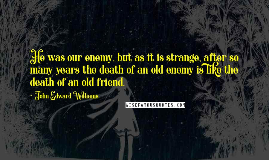 John Edward Williams Quotes: He was our enemy, but as it is strange, after so many years the death of an old enemy is like the death of an old friend.