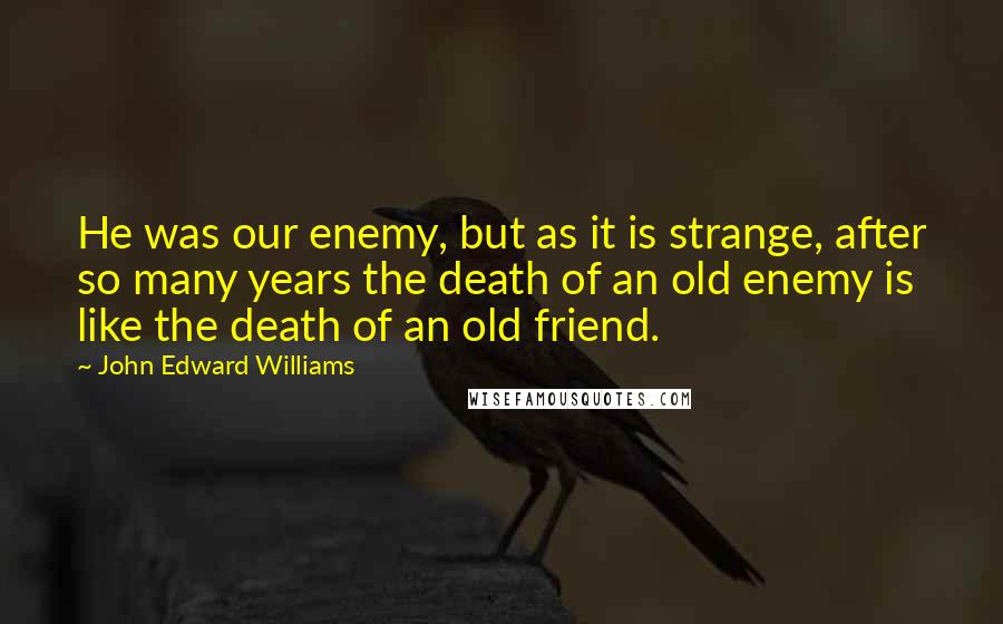 John Edward Williams Quotes: He was our enemy, but as it is strange, after so many years the death of an old enemy is like the death of an old friend.