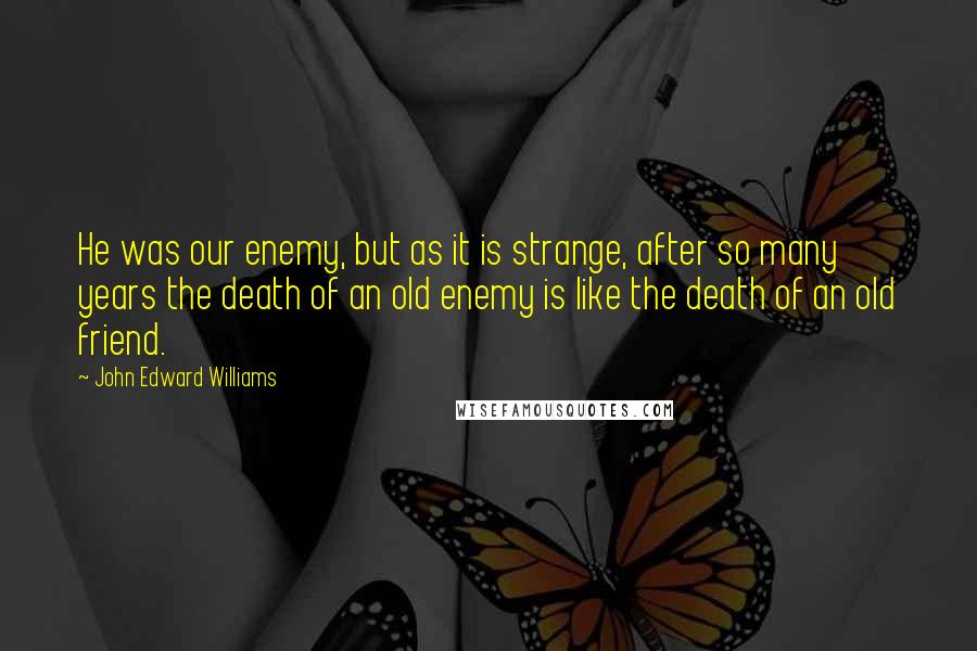 John Edward Williams Quotes: He was our enemy, but as it is strange, after so many years the death of an old enemy is like the death of an old friend.