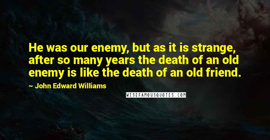 John Edward Williams Quotes: He was our enemy, but as it is strange, after so many years the death of an old enemy is like the death of an old friend.