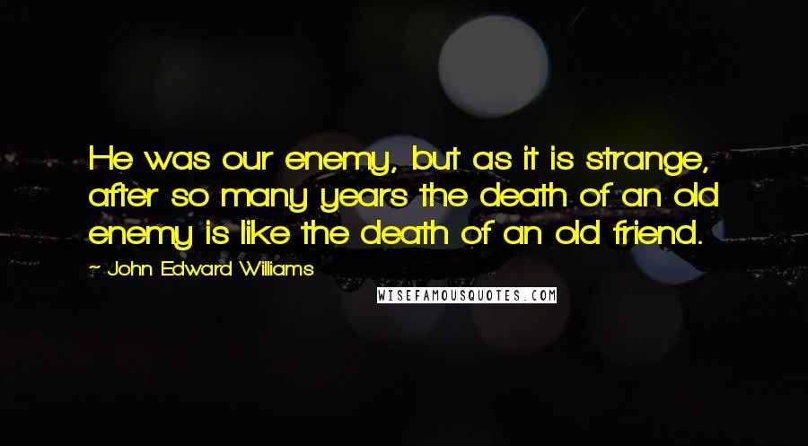 John Edward Williams Quotes: He was our enemy, but as it is strange, after so many years the death of an old enemy is like the death of an old friend.