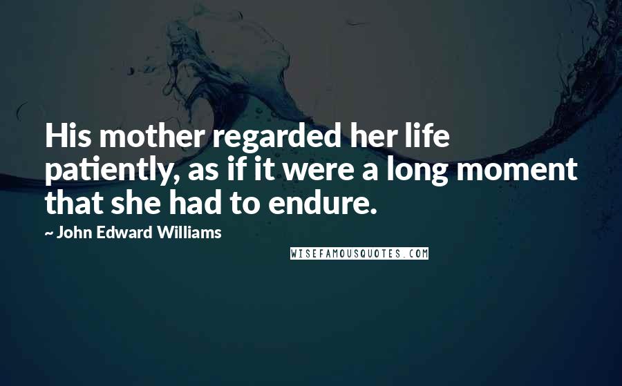 John Edward Williams Quotes: His mother regarded her life patiently, as if it were a long moment that she had to endure.