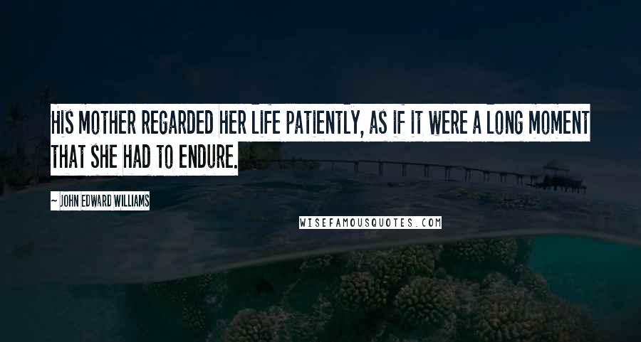 John Edward Williams Quotes: His mother regarded her life patiently, as if it were a long moment that she had to endure.