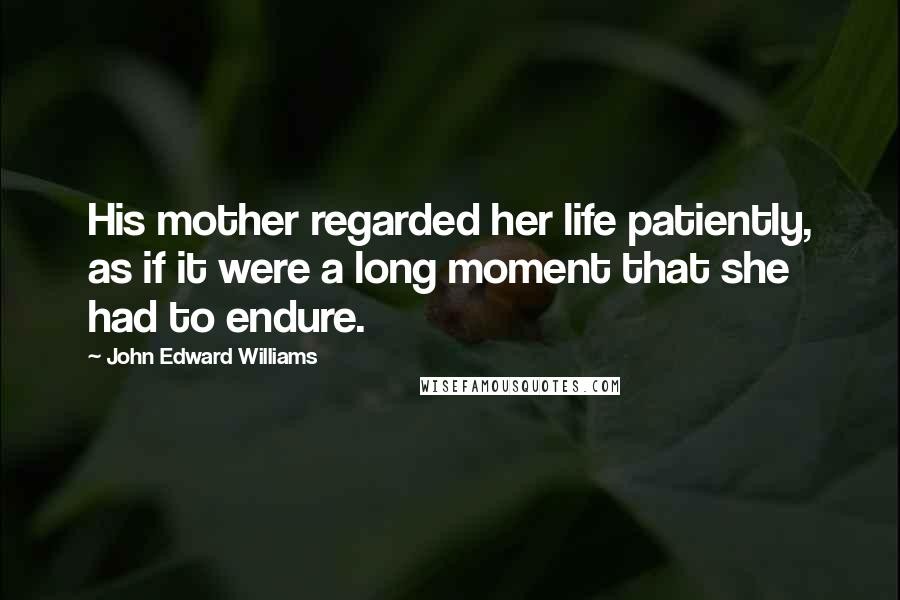 John Edward Williams Quotes: His mother regarded her life patiently, as if it were a long moment that she had to endure.