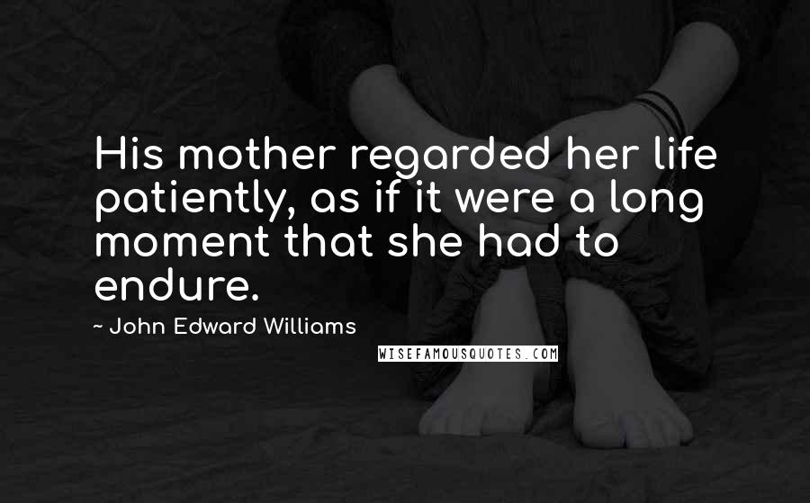 John Edward Williams Quotes: His mother regarded her life patiently, as if it were a long moment that she had to endure.