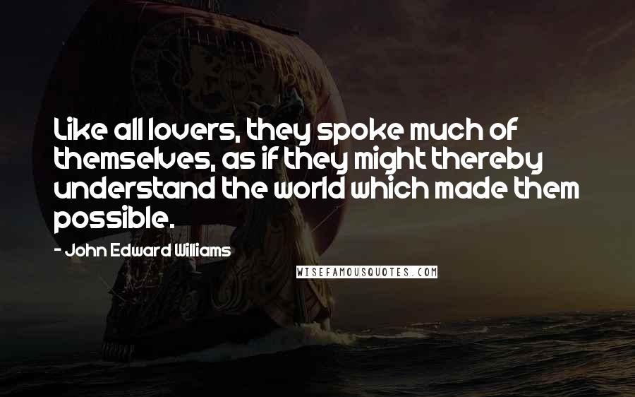 John Edward Williams Quotes: Like all lovers, they spoke much of themselves, as if they might thereby understand the world which made them possible.
