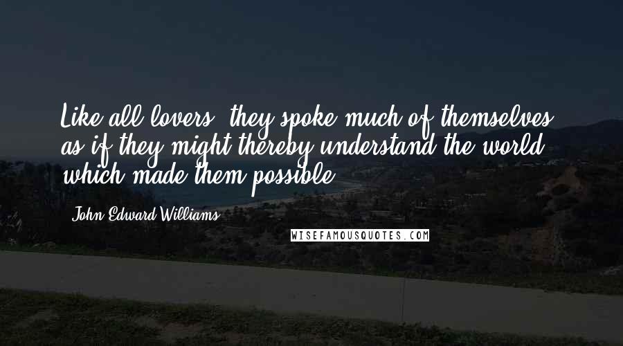 John Edward Williams Quotes: Like all lovers, they spoke much of themselves, as if they might thereby understand the world which made them possible.