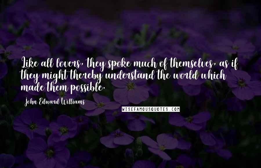 John Edward Williams Quotes: Like all lovers, they spoke much of themselves, as if they might thereby understand the world which made them possible.