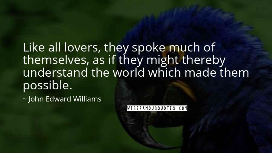 John Edward Williams Quotes: Like all lovers, they spoke much of themselves, as if they might thereby understand the world which made them possible.