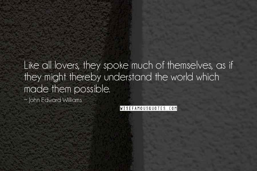 John Edward Williams Quotes: Like all lovers, they spoke much of themselves, as if they might thereby understand the world which made them possible.