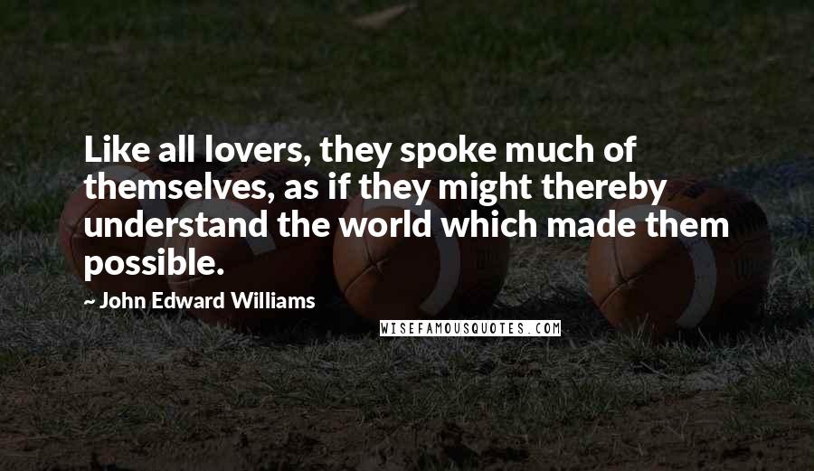 John Edward Williams Quotes: Like all lovers, they spoke much of themselves, as if they might thereby understand the world which made them possible.