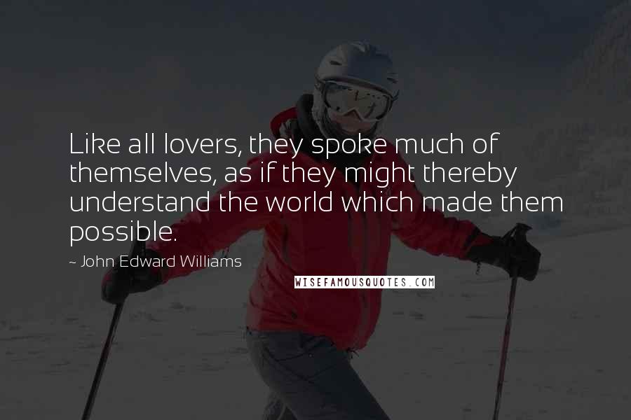 John Edward Williams Quotes: Like all lovers, they spoke much of themselves, as if they might thereby understand the world which made them possible.